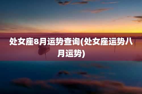 处女座8月运势查询(处女座运势八月运势)