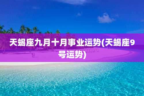 天蝎座九月十月事业运势(天蝎座9号运势)