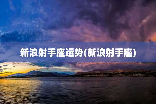 新浪射手座运势(新浪射手座)