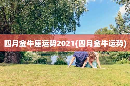四月金牛座运势2021(四月金牛运势)