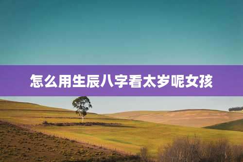 怎么用生辰八字看太岁呢女孩