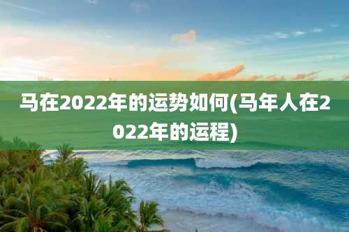马在2022年的运势如何(马年人在2022年的运程)