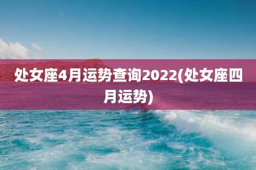 处女座4月运势查询2022(处女座四月运势)