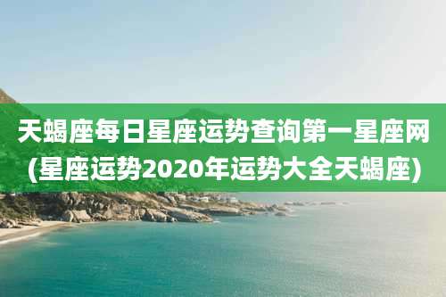 天蝎座每日星座运势查询第一星座网(星座运势2020年运势大全天蝎座)