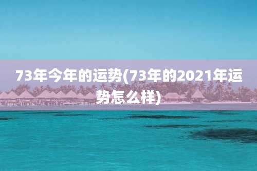 73年今年的运势(73年的2021年运势怎么样)