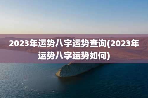 2023年运势八字运势查询(2023年运势八字运势如何)