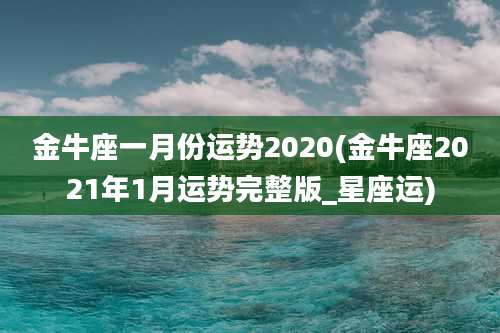 金牛座一月份运势2020(金牛座2021年1月运势完整版_星座运)