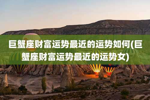 巨蟹座财富运势最近的运势如何(巨蟹座财富运势最近的运势女)