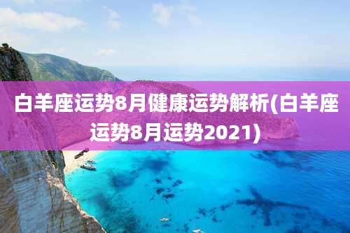 白羊座运势8月健康运势解析(白羊座运势8月运势2021)