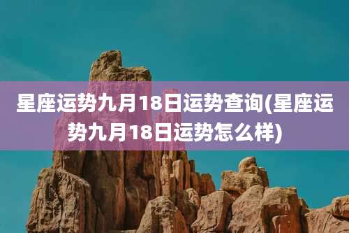 星座运势九月18日运势查询(星座运势九月18日运势怎么样)