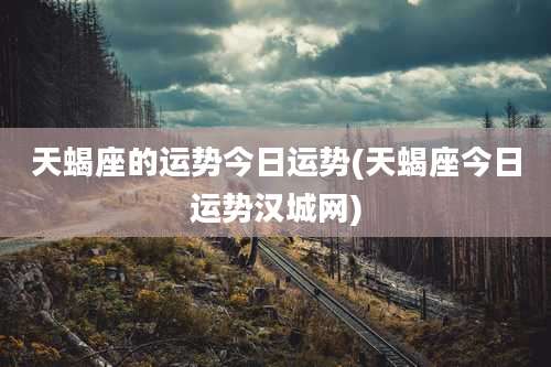 天蝎座的运势今日运势(天蝎座今日运势汉城网)