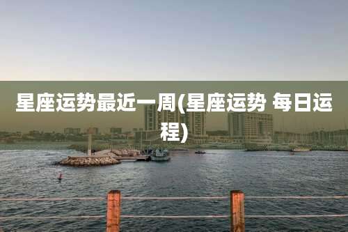 星座运势最近一周(星座运势 每日运程)