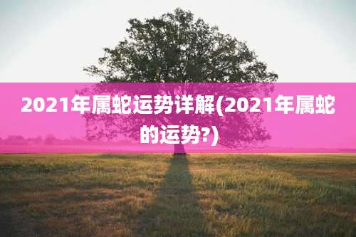 2021年属蛇运势详解(2021年属蛇的运势?)