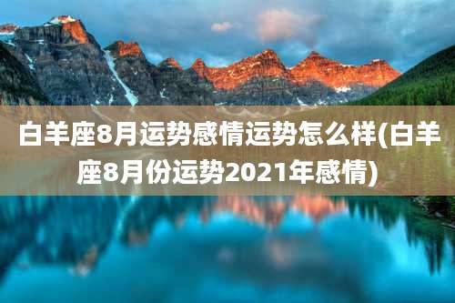 白羊座8月运势感情运势怎么样(白羊座8月份运势2021年感情)