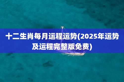 十二生肖每月运程运势(2025年运势及运程完整版免费)