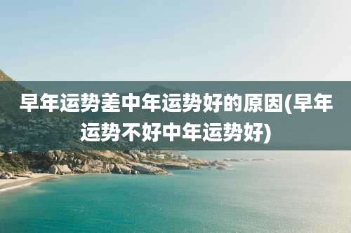 早年运势差中年运势好的原因(早年运势不好中年运势好)