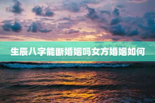 生辰八字能断婚姻吗女方婚姻如何