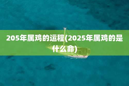 205年属鸡的运程(2025年属鸡的是什么命)