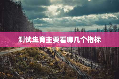 测试生育主要看哪几个指标