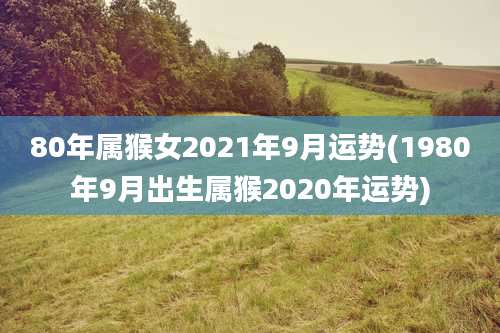 80年属猴女2021年9月运势(1980年9月出生属猴2020年运势)