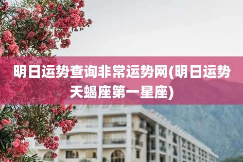 明日运势查询非常运势网(明日运势天蝎座第一星座)