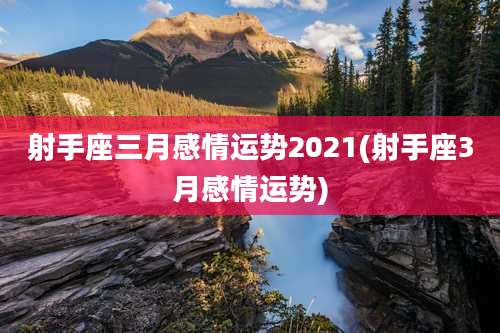 射手座三月感情运势2021(射手座3月感情运势)