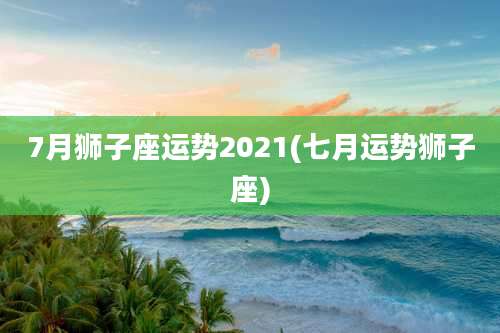 7月狮子座运势2021(七月运势狮子座)