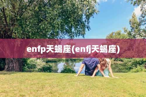 enfp天蝎座(enfj天蝎座)