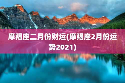 摩羯座二月份财运(摩羯座2月份运势2021)