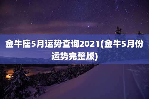 金牛座5月运势查询2021(金牛5月份运势完整版)