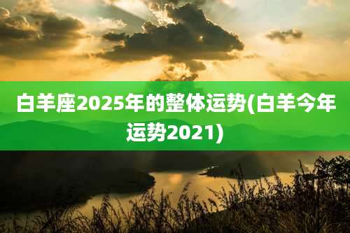 白羊座2025年的整体运势(白羊今年运势2021)