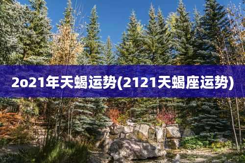 2o21年天蝎运势(2121天蝎座运势)