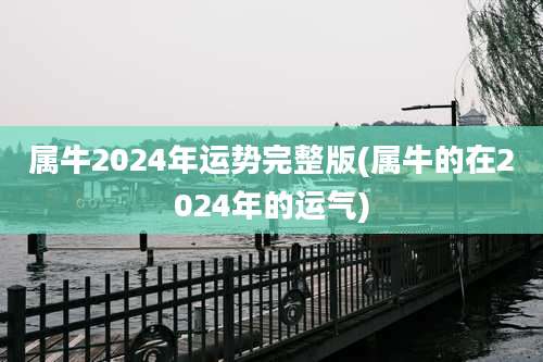 属牛2024年运势完整版(属牛的在2024年的运气)