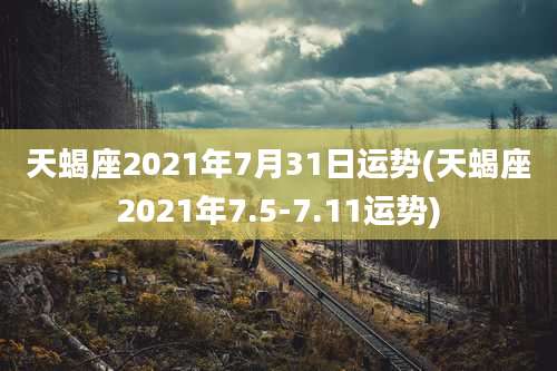 天蝎座2021年7月31日运势(天蝎座2021年7.5-7.11运势)