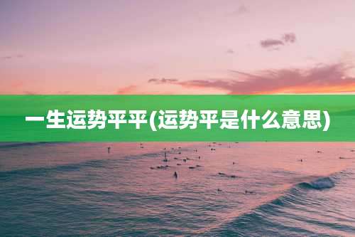 一生运势平平(运势平是什么意思)