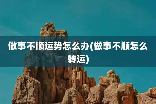 做事不顺运势怎么办(做事不顺怎么转运)