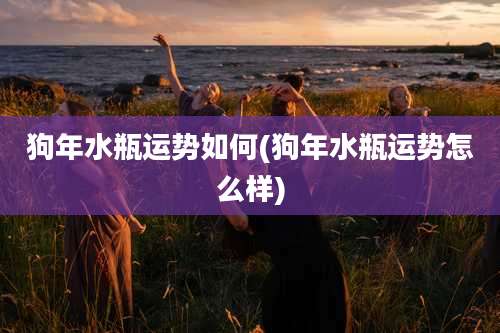 狗年水瓶运势如何(狗年水瓶运势怎么样)