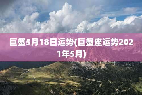 巨蟹5月18日运势(巨蟹座运势2021年5月)
