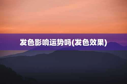 发色影响运势吗(发色效果)