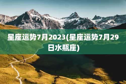 星座运势7月2023(星座运势7月29日水瓶座)