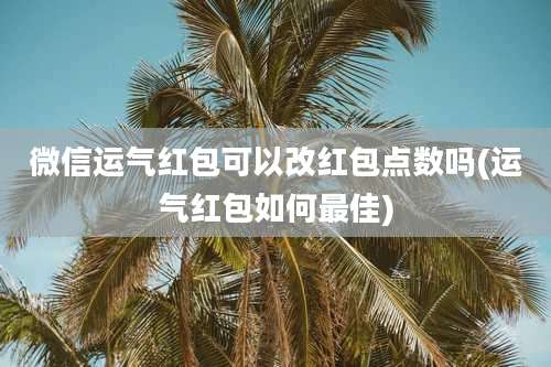微信运气红包可以改红包点数吗(运气红包如何最佳)