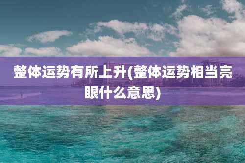 整体运势有所上升(整体运势相当亮眼什么意思)