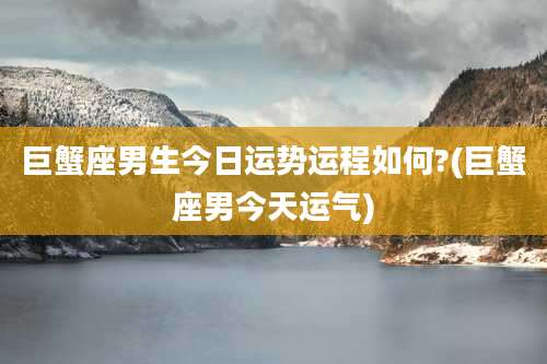 巨蟹座男生今日运势运程如何?(巨蟹座男今天运气)