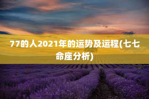 77的人2021年的运势及运程(七七命座分析)