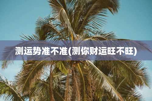测运势准不准(测你财运旺不旺)