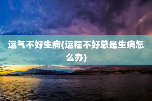 运气不好生病(运程不好总是生病怎么办)