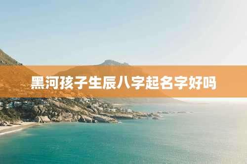 黑河孩子生辰八字起名字好吗