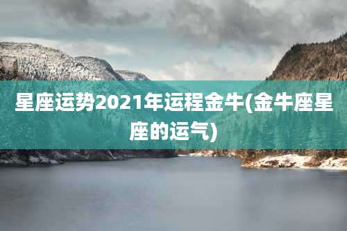 星座运势2021年运程金牛(金牛座星座的运气)