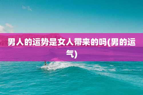 男人的运势是女人带来的吗(男的运气)