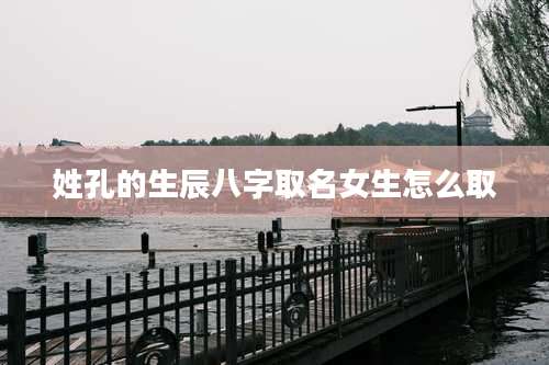 姓孔的生辰八字取名女生怎么取